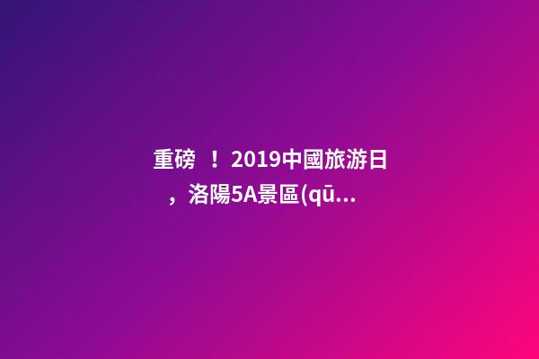 重磅！2019中國旅游日，洛陽5A景區(qū)白云免費請你游山玩水！